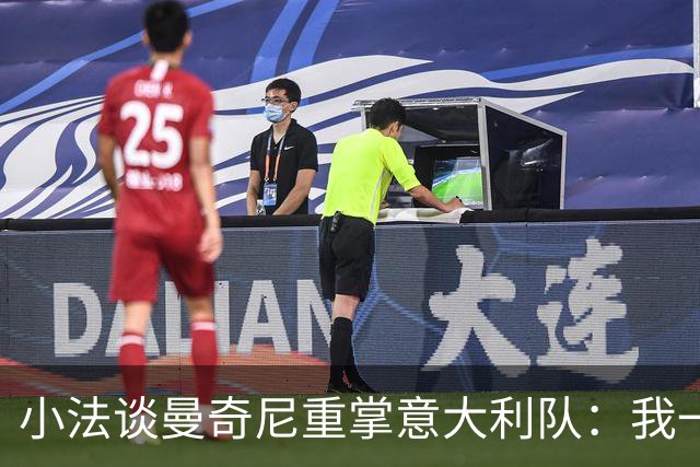 小法谈曼奇尼重掌意大利队：我一直很欣赏他，他的球队强调进攻